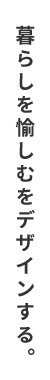 暮らしを愉しむをデザインする。