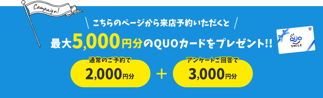こちらのページから来店予約いただくと最大5,000円分のQUOカードをプレゼント!!通常のご予約で2,000円分+アンケートご回答で3,000円分