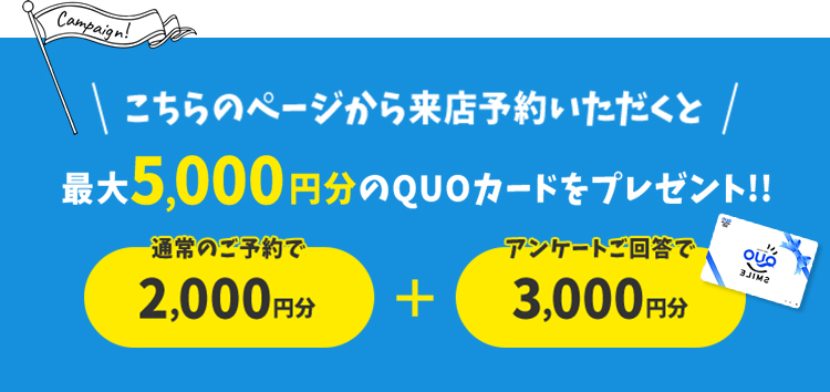 こちらのページから来店予約いただくと最大5,000円分のQUOカードをプレゼント!!通常のご予約で2,000円分+アンケートご回答で3,000円分